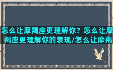 怎么让摩羯座更理解你？怎么让摩羯座更理解你的表现/怎么让摩羯座更理解你？怎么让摩羯座更理解你的表现-我的网站