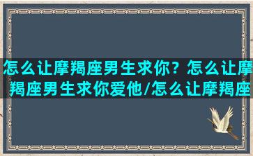 怎么让摩羯座男生求你？怎么让摩羯座男生求你爱他/怎么让摩羯座男生求你？怎么让摩羯座男生求你爱他-我的网站