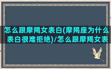 怎么跟摩羯女表白(摩羯座为什么表白很难拒绝)/怎么跟摩羯女表白(摩羯座为什么表白很难拒绝)-我的网站