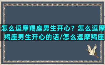 怎么逗摩羯座男生开心？怎么逗摩羯座男生开心的话/怎么逗摩羯座男生开心？怎么逗摩羯座男生开心的话-我的网站