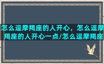 怎么逗摩羯座的人开心，怎么逗摩羯座的人开心一点/怎么逗摩羯座的人开心，怎么逗摩羯座的人开心一点-我的网站