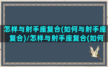 怎样与射手座复合(如何与射手座复合)/怎样与射手座复合(如何与射手座复合)-我的网站