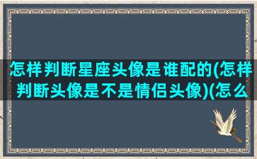 怎样判断星座头像是谁配的(怎样判断头像是不是情侣头像)(怎么测试头像是不是情侣头)