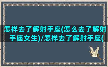 怎样去了解射手座(怎么去了解射手座女生)/怎样去了解射手座(怎么去了解射手座女生)-我的网站