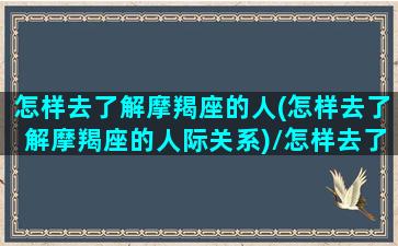 怎样去了解摩羯座的人(怎样去了解摩羯座的人际关系)/怎样去了解摩羯座的人(怎样去了解摩羯座的人际关系)-我的网站