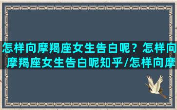 怎样向摩羯座女生告白呢？怎样向摩羯座女生告白呢知乎/怎样向摩羯座女生告白呢？怎样向摩羯座女生告白呢知乎-我的网站