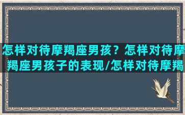 怎样对待摩羯座男孩？怎样对待摩羯座男孩子的表现/怎样对待摩羯座男孩？怎样对待摩羯座男孩子的表现-我的网站