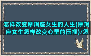 怎样改变摩羯座女生的人生(摩羯座女生怎样改变心里的压抑)/怎样改变摩羯座女生的人生(摩羯座女生怎样改变心里的压抑)-我的网站