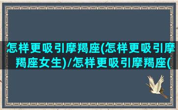 怎样更吸引摩羯座(怎样更吸引摩羯座女生)/怎样更吸引摩羯座(怎样更吸引摩羯座女生)-我的网站