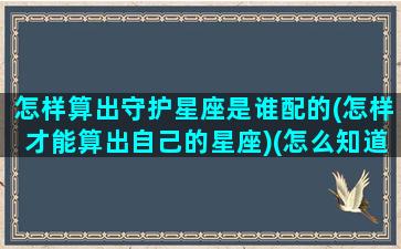 怎样算出守护星座是谁配的(怎样才能算出自己的星座)(怎么知道自己的守护星座)