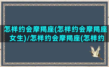 怎样约会摩羯座(怎样约会摩羯座女生)/怎样约会摩羯座(怎样约会摩羯座女生)-我的网站