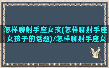 怎样聊射手座女孩(怎样聊射手座女孩子的话题)/怎样聊射手座女孩(怎样聊射手座女孩子的话题)-我的网站