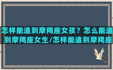 怎样能追到摩羯座女孩？怎么能追到摩羯座女生/怎样能追到摩羯座女孩？怎么能追到摩羯座女生-我的网站