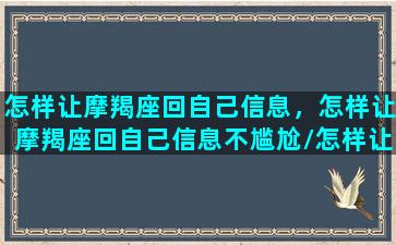 怎样让摩羯座回自己信息，怎样让摩羯座回自己信息不尴尬/怎样让摩羯座回自己信息，怎样让摩羯座回自己信息不尴尬-我的网站