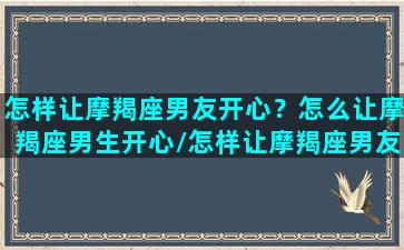 怎样让摩羯座男友开心？怎么让摩羯座男生开心/怎样让摩羯座男友开心？怎么让摩羯座男生开心-我的网站