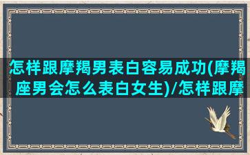 怎样跟摩羯男表白容易成功(摩羯座男会怎么表白女生)/怎样跟摩羯男表白容易成功(摩羯座男会怎么表白女生)-我的网站