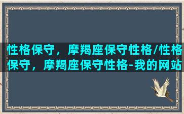 性格保守，摩羯座保守性格/性格保守，摩羯座保守性格-我的网站(摩羯座保护欲强吗)