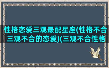 性格恋爱三观最配星座(性格不合三观不合的恋爱)(三观不合性格不合应该怎么办)