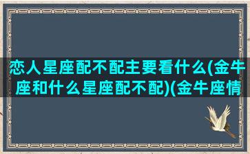 恋人星座配不配主要看什么(金牛座和什么星座配不配)(金牛座情侣星座)