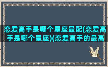 恋爱高手是哪个星座最配(恋爱高手是哪个星座)(恋爱高手的最高境界)