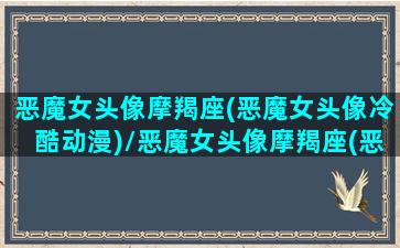 恶魔女头像摩羯座(恶魔女头像冷酷动漫)/恶魔女头像摩羯座(恶魔女头像冷酷动漫)-我的网站