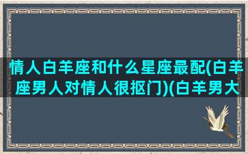 情人白羊座和什么星座最配(白羊座男人对情人很抠门)(白羊男大众情人)