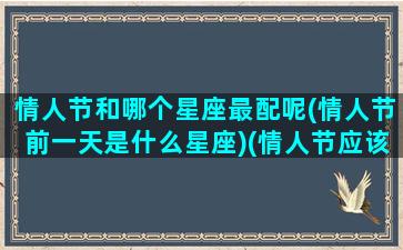 情人节和哪个星座最配呢(情人节前一天是什么星座)(情人节应该和谁在一起)