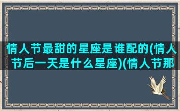 情人节最甜的星座是谁配的(情人节后一天是什么星座)(情人节那天)