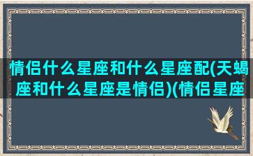 情侣什么星座和什么星座配(天蝎座和什么星座是情侣)(情侣星座是哪个)