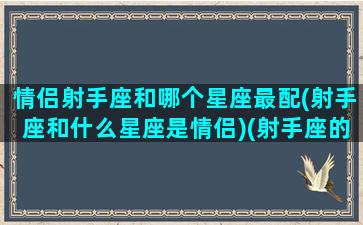 情侣射手座和哪个星座最配(射手座和什么星座是情侣)(射手座的情侣)