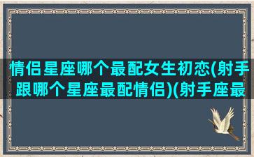 情侣星座哪个最配女生初恋(射手跟哪个星座最配情侣)(射手座最佳情侣星座)