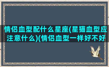 情侣血型配什么星座(星猫血型应注意什么)(情侣血型一样好不好)