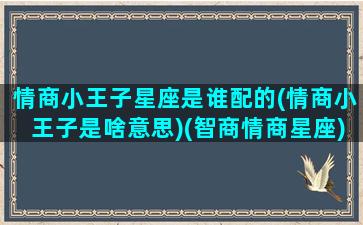 情商小王子星座是谁配的(情商小王子是啥意思)(智商情商星座)