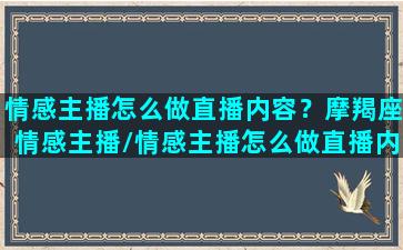 情感主播怎么做直播内容？摩羯座情感主播/情感主播怎么做直播内容？摩羯座情感主播-我的网站