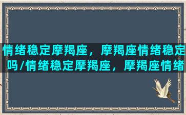 情绪稳定摩羯座，摩羯座情绪稳定吗/情绪稳定摩羯座，摩羯座情绪稳定吗-我的网站