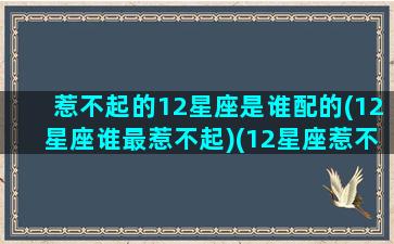 惹不起的12星座是谁配的(12星座谁最惹不起)(12星座惹不起的星座是什么)