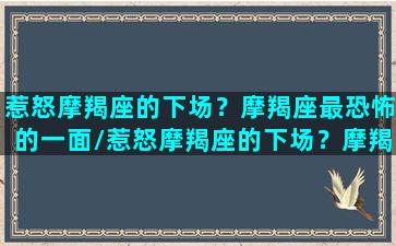 惹怒摩羯座的下场？摩羯座最恐怖的一面/惹怒摩羯座的下场？摩羯座最恐怖的一面-我的网站