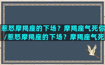 惹怒摩羯座的下场？摩羯座气死你/惹怒摩羯座的下场？摩羯座气死你-我的网站