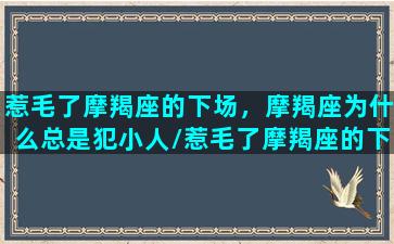 惹毛了摩羯座的下场，摩羯座为什么总是犯小人/惹毛了摩羯座的下场，摩羯座为什么总是犯小人-我的网站