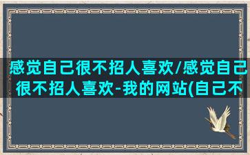 感觉自己很不招人喜欢/感觉自己很不招人喜欢-我的网站(自己不招人喜欢的原因)