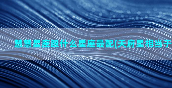 慧慧星座跟什么星座最配(天府星相当于什么星座)