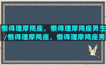 懒得理摩羯座，懒得理摩羯座男生/懒得理摩羯座，懒得理摩羯座男生-我的网站