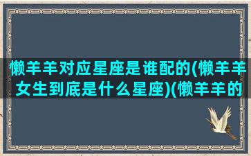 懒羊羊对应星座是谁配的(懒羊羊女生到底是什么星座)(懒羊羊的配偶)