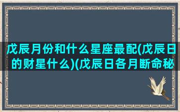 戊辰月份和什么星座最配(戊辰日的财星什么)(戊辰日各月断命秘诀)