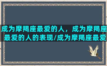 成为摩羯座最爱的人，成为摩羯座最爱的人的表现/成为摩羯座最爱的人，成为摩羯座最爱的人的表现-我的网站