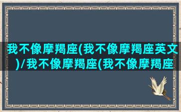 我不像摩羯座(我不像摩羯座英文)/我不像摩羯座(我不像摩羯座英文)-我的网站