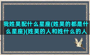 我姓吴配什么星座(姓吴的都是什么星座)(姓吴的人和姓什么的人最配)