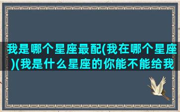 我是哪个星座最配(我在哪个星座)(我是什么星座的你能不能给我说一下)