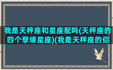 我是天秤座和星座配吗(天秤座的四个孽缘星座)(我是天秤座的你知道吗)