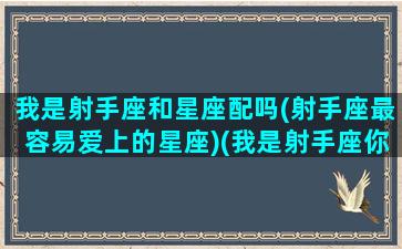 我是射手座和星座配吗(射手座最容易爱上的星座)(我是射手座你知道吗)